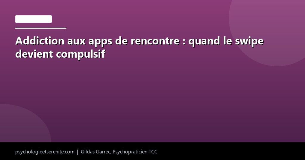 Addiction aux apps de rencontre : quand le swipe devient compulsif - Psychologie et Serenite