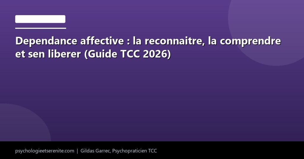 Dependance affective : la reconnaitre, la comprendre et sen liberer (Guide TCC 2026) - Psychologie et Serenite