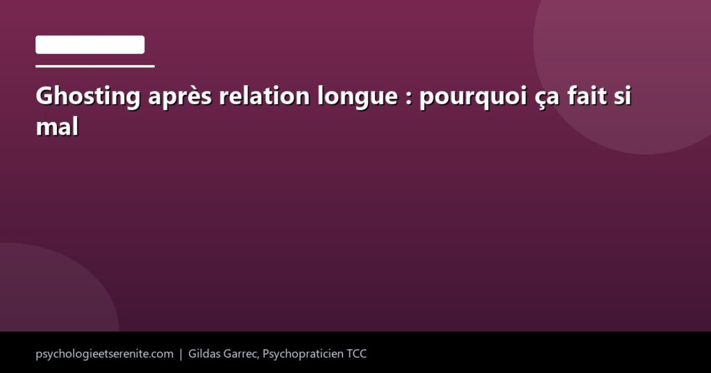 Ghosting après relation longue : pourquoi ça fait si mal - Psychologie et Serenite