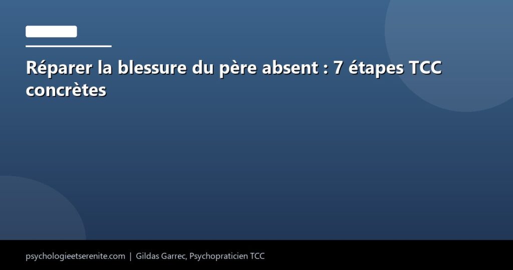 Réparer la blessure du père absent : 7 étapes TCC concrètes - Psychologie et Serenite