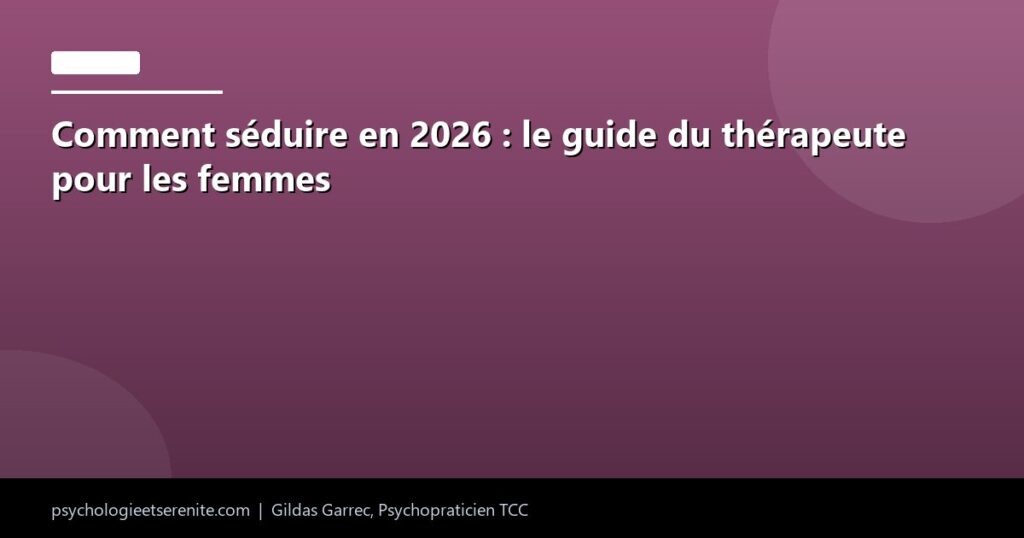 Comment séduire en 2026 : le guide du thérapeute pour les femmes - Psychologie et Serenite